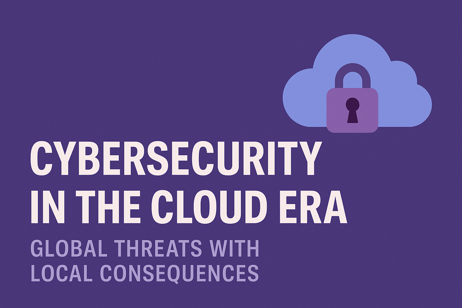 Cybersecurity in the Cloud Era: Global Threats with Local Consequences